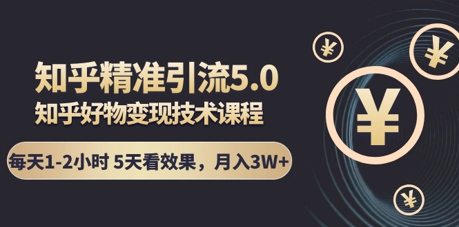 知乎精准引流5.0+知乎好物变现技术课程：每天1-2小时5天看效果，月入3W+-互联网资源大全网