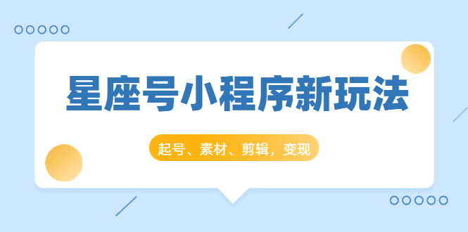 星座号小程序新玩法：起号、素材、剪辑，如何变现（附素材）-互联网资源大全网