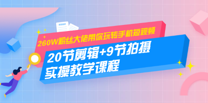 260W粉丝大佬带你玩转手机短视频:20节剪辑+9节拍摄 实操教学课程-互联网资源大全网