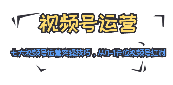 视频号运营:七大视频号运营实操技巧,从0-1卡位视频号红利-互联网资源大全网