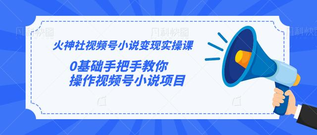 火神社视频号小说变现实操课:0基础手把手教你操作视频号小说项目-互联网资源大全网