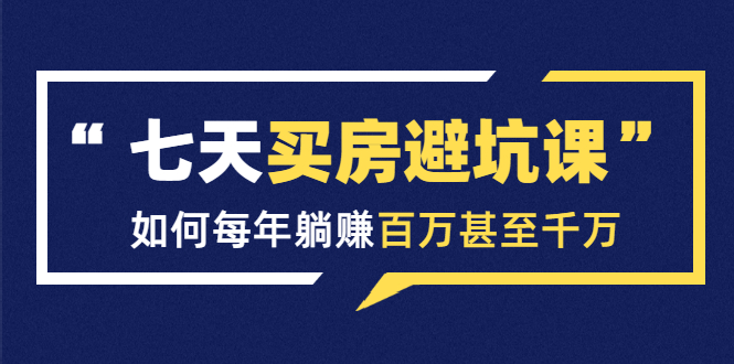 七天买房避坑课：人生中最为赚钱的投资，如何每年躺赚百万甚至千万-互联网资源大全网