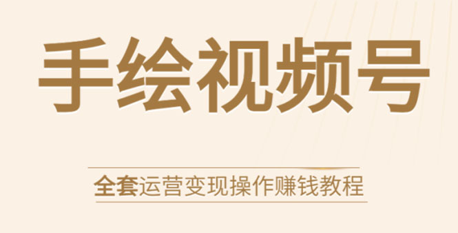 手绘视频号全套运营变现操作赚钱教程：零基础实操月入过万+玩赚视频号-互联网资源大全网