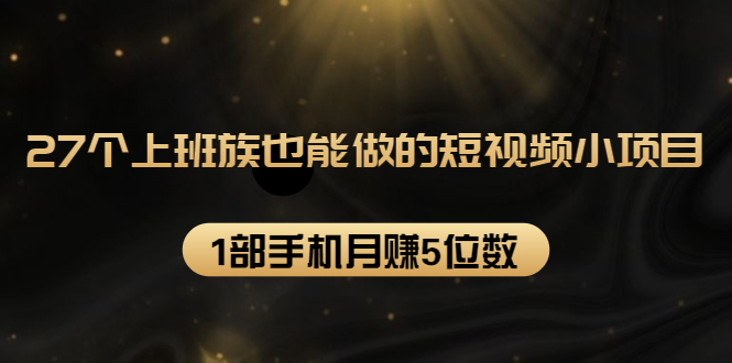 27个上班族也能做的短视频小项目,1部手机月赚5位数【赠短视频礼包】-互联网资源大全网