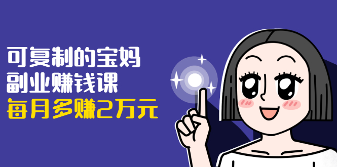 可复制的宝妈副业赚钱课:左手赚这在右手带娃,每月多赚2万元-互联网资源大全网