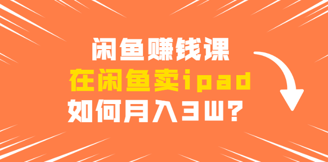 闲鱼赚钱课:在闲鱼卖ipad,如何月入3W?详细操作教程-互联网资源大全网
