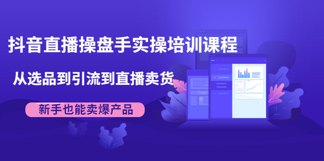 抖音直播操盘手实操培训课程:从选品到引流到直播卖货,新手也能卖爆产品-互联网资源大全网