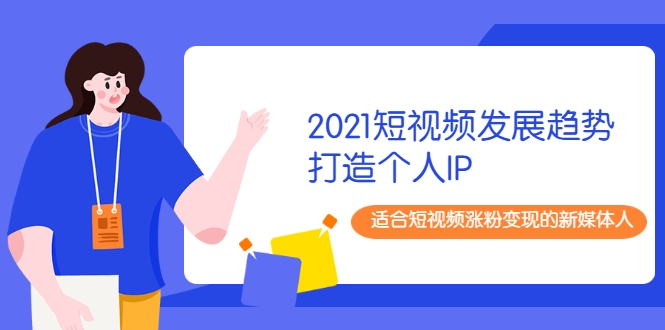 2021短视频发展趋势+打造个人IP,适合短视频涨粉变现的新媒体人-互联网资源大全网