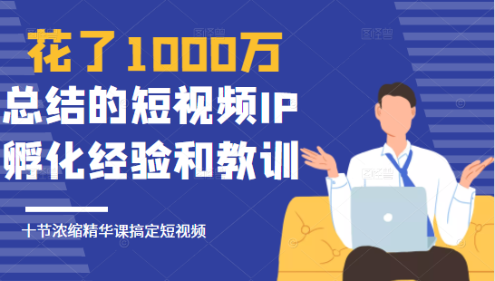 花了1000万总结出来的短视频IP孵化经验和教训,10堂浓缩精华课助你搞定短视频-互联网资源大全网