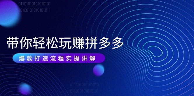 带你轻松玩赚拼多多：花的少 赚的多 爆款更简单 爆款打造流程实操讲解-互联网资源大全网