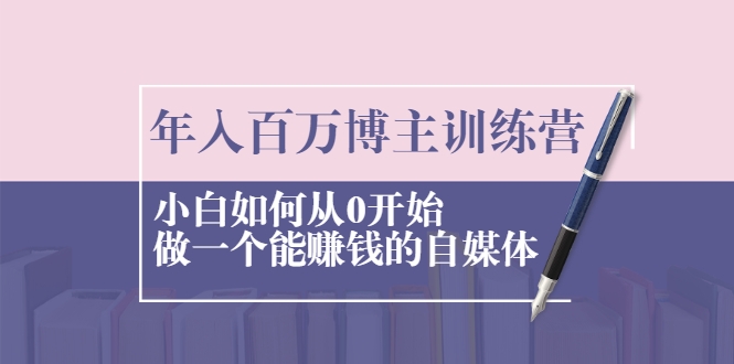 年入百万博主训练营:小白如何从0开始做一个能赚钱的自媒体-互联网资源大全网
