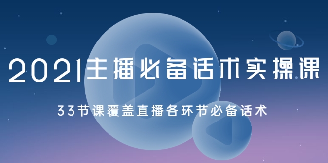 2021主播必备话术实操课，33节课覆盖直播各环节必备话术-互联网资源大全网