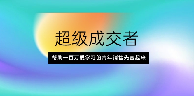超级成交者,帮助一百万爱学习的青年销售先富起来-互联网资源大全网