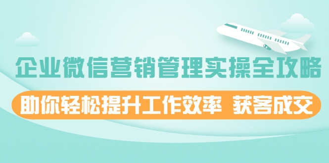 企业微信营销管理实操全攻略,助你轻松提升工作效率 获客成交 价值680元-互联网资源大全网