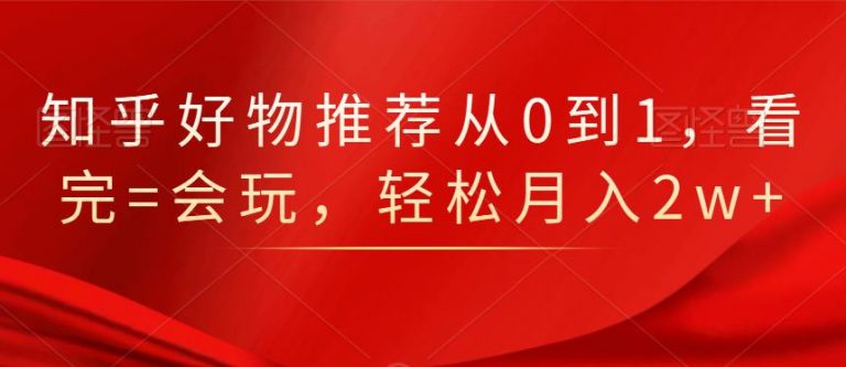 知乎好物推荐从0到1,看完=会玩,轻松月入2w+-互联网资源大全网