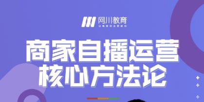 网川教育·商家自播运营核心方法论,一套可落地实操的方法论-互联网资源大全网