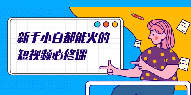 新手小白都能火的短视频必修课,教你三天就能上热门的短视频IP技术-互联网资源大全网