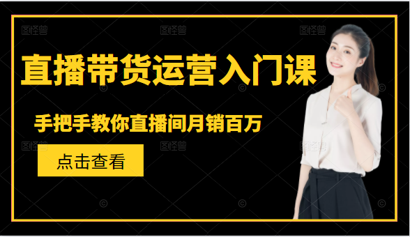 直播带货运营入门课,手把手教你直播间月销百万-互联网资源大全网