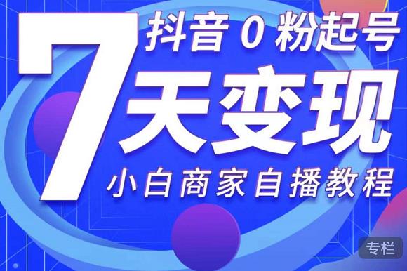抖音0粉起号7天变现,无需专业的团队,小白商家从0到1自播教程-互联网资源大全网