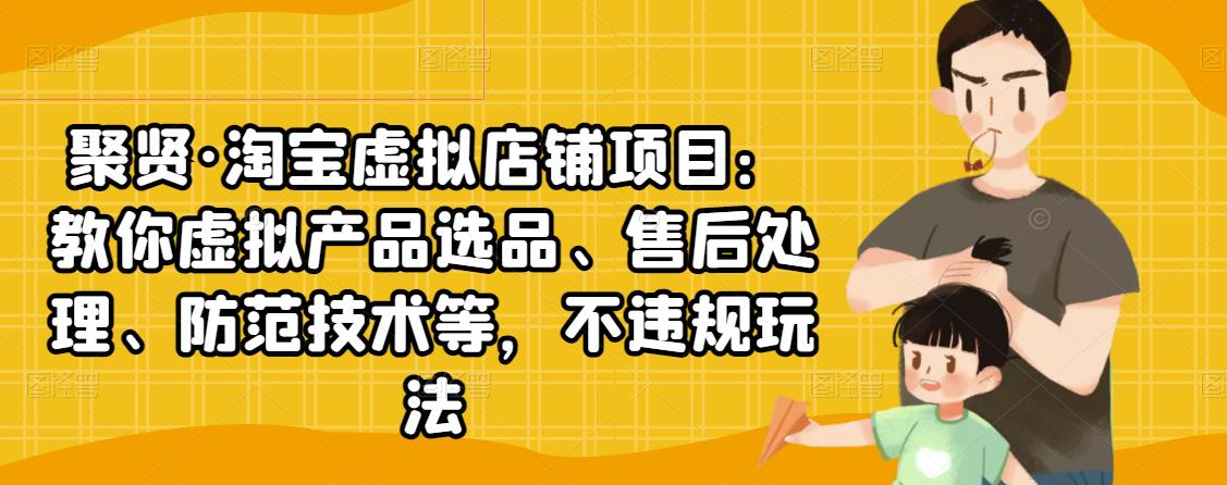 聚贤·淘宝虚拟店铺项目:教你虚拟产品选品、售后处理、防范技术等,不违规玩法-第一资源库