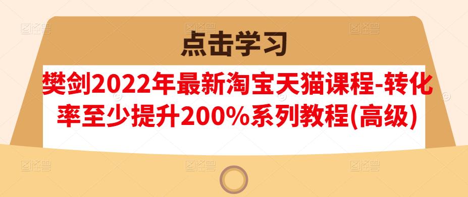 樊剑2022年最新淘宝天猫课程-转化率至少提升200%系列教程(高级)-互联网资源大全网