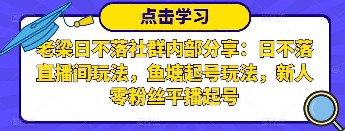 老梁日不落社群内部分享:日不落直播间玩法,鱼塘起号玩法,新人零粉丝平播起号-互联网资源大全网