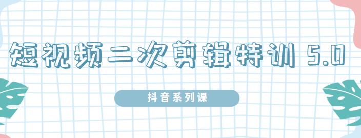 陆明明·短视频二次剪辑特训5.0,1部手机就可以操作,0基础掌握短视频二次剪辑和混剪技-互联网资源大全网