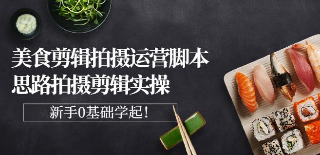 湘水·美食剪辑拍摄运营,脚本思路拍摄剪辑实操+基础知识-互联网资源大全网