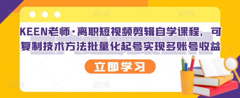 KEEN老师·离职短视频剪辑自学课程，可复制技术方法批量化起号实现多账号收益-互联网资源大全网