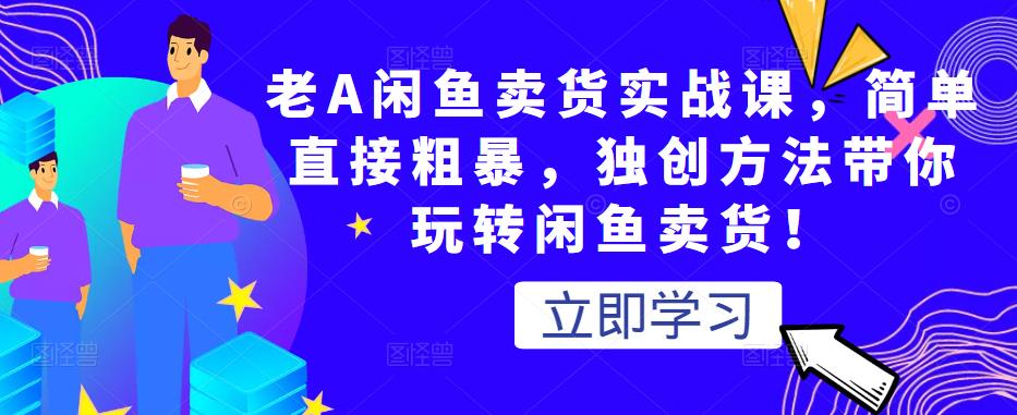 老A闲鱼卖货实战课，简单直接粗暴，独创方法带你玩转闲鱼卖货！-互联网资源大全网