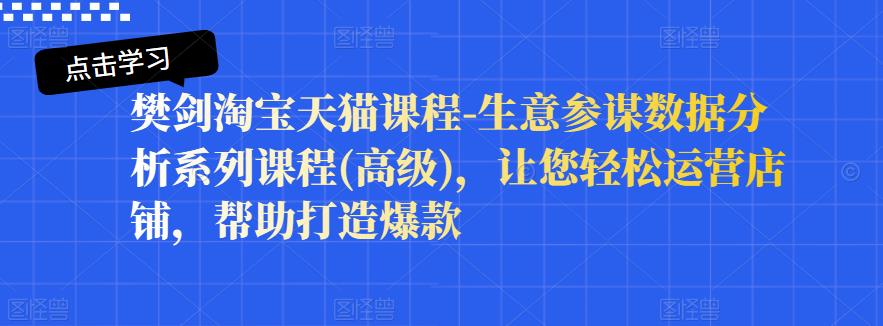 樊剑淘宝天猫课程-生意参谋数据分析系列课程(高级)，让您轻松运营店铺，帮助打造爆款-互联网资源大全网