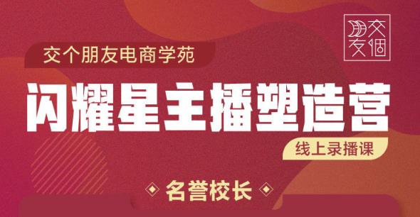 交个朋友:闪耀星主播塑造营2207期,3天2夜入门带货主播,懂人性懂客户成为王者销售-互联网资源大全网