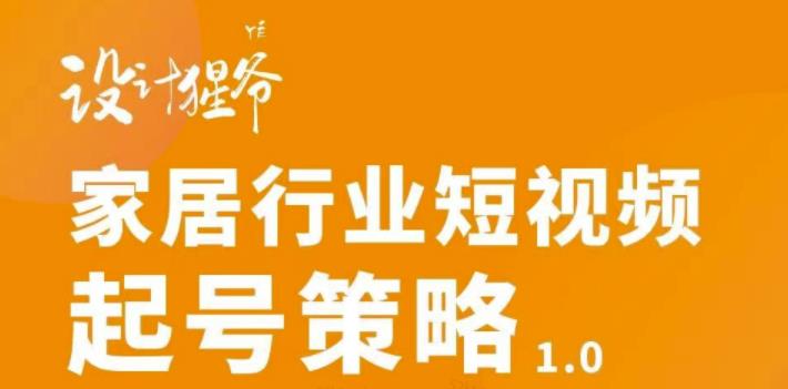 【设计猩爷】家居行业短视频起号策略,家居行业非主流短视频策略课价值4980元-互联网资源大全网
