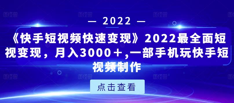 《快手短视频快速变现》2022最全面短视变现,月入3000+,一部手机玩快手短视频制作-互联网资源大全网
