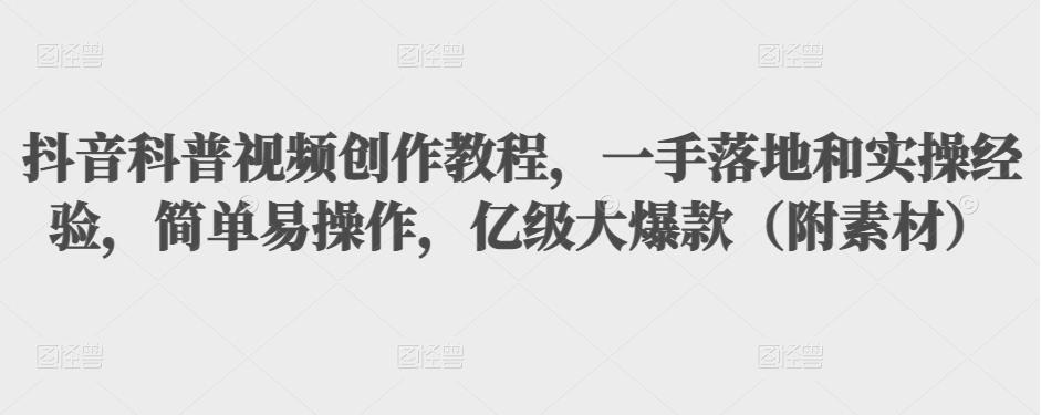 抖音科普视频创作教程，一手落地和实操经验，简单易操作，亿级大爆款（附素材）-互联网资源大全网