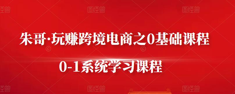 朱哥·玩赚跨境电商之0基础课程，0-1系统学习课程-互联网资源大全网