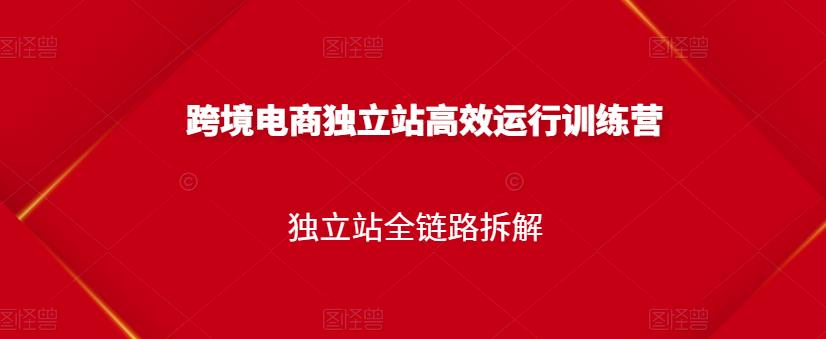 跨境电商独立站高效运行训练营,独立站全链路拆解-互联网资源大全网