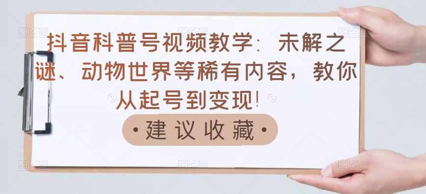 抖音科普号视频教学:未解之谜、动物世界等稀有内容,教你从起号到变现!-第一资源库