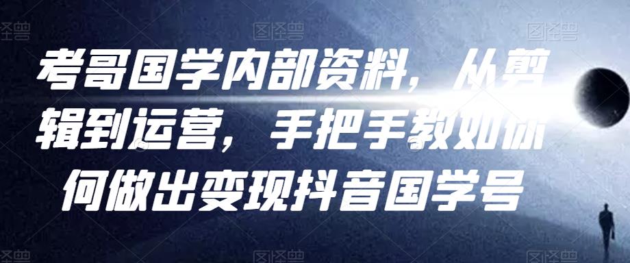 考哥国学内部资料,从剪辑到运营,手把手教如你何做出变现抖音国学号(教程+素材+模板)-互联网资源大全网