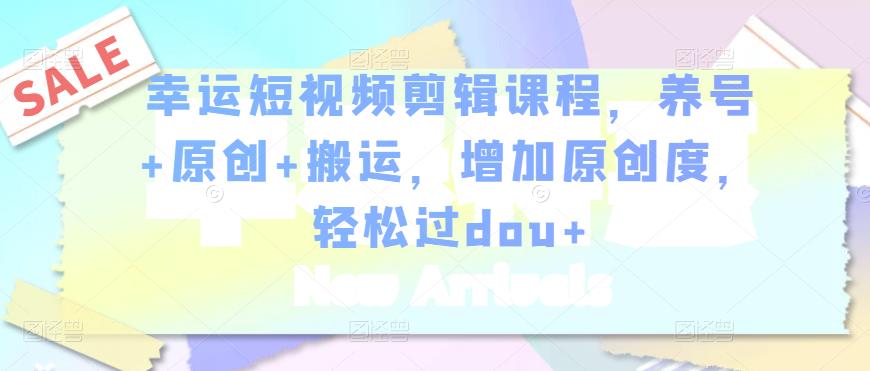幸运短视频剪辑课程,养号+原创+搬运,增加原创度,轻松过dou+-互联网资源大全网