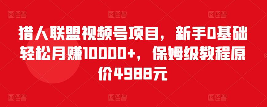 猎人联盟视频号项目,新手0基础轻松月赚10000+,保姆级教程原价4988元-互联网资源大全网