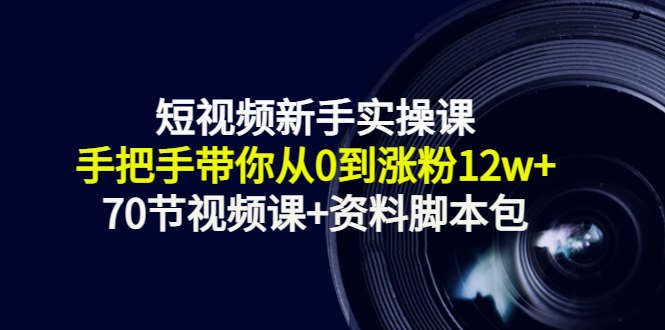 短视频新手实操课:手把手带你从0到涨粉12w+(70节视频课+资料脚本包)-互联网资源大全网