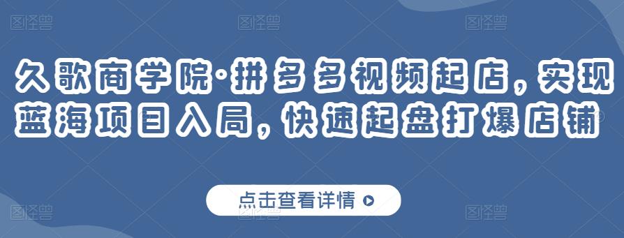 久歌商学院·拼多多视频起店，实现蓝海项目入局，快速起盘打爆店铺-互联网资源大全网