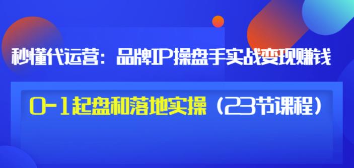 秒懂代运营：品牌IP操盘手实战赚钱，0-1起盘和落地实操（23节课程）价值199-互联网资源大全网