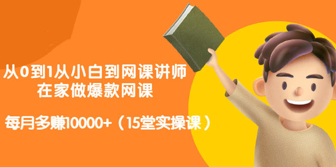 从0到1从小白到网课讲师:在家做爆款网课,每月多赚10000+(15堂实操课)-互联网资源大全网