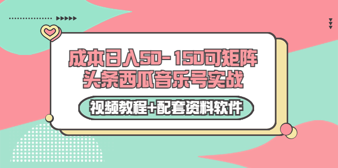 0成本日入50-150可矩阵头条西瓜音乐号实战(视频教程+配套资料软件)-互联网资源大全网