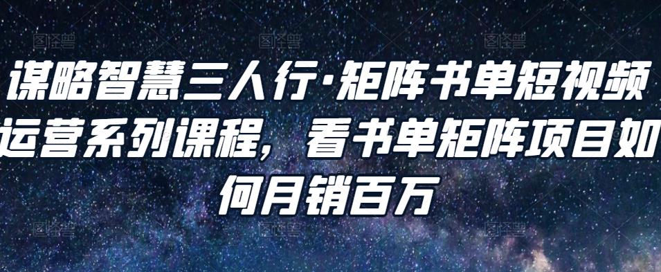 谋略智慧三人行·矩阵书单短视频运营系列课程,看书单矩阵项目如何月销百万-互联网资源大全网