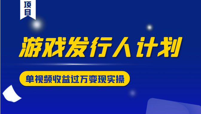 游戏发行人计划变现实操项目,单视频收益过万(34节视频课)-互联网资源大全网
