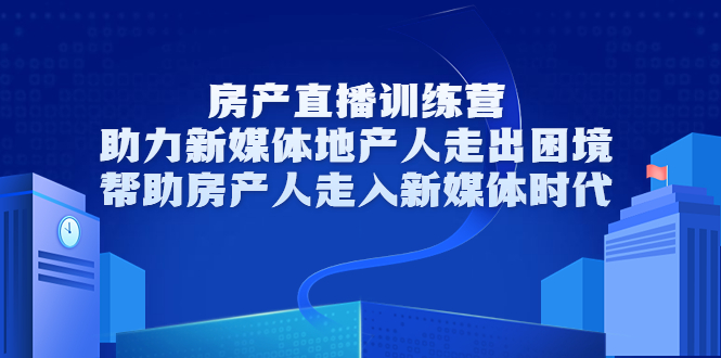 房产直播训练营，助力新媒体地产人走出困境，帮助房产人走入新媒体时代-互联网资源大全网