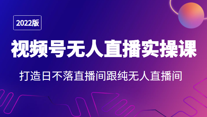 2022年视频号无人直播实操课，打造日不落直播间跟纯无人直播间-互联网资源大全网